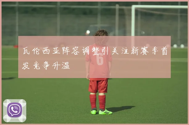 瓦伦西亚阵容调整引关注新赛季首发竞争升温
