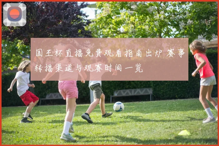国王杯直播免费观看指南出炉 赛事转播渠道与观赛时间一览