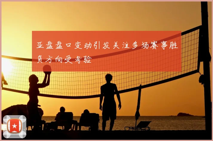 亚盘盘口变动引发关注多场赛事胜负方向受考验