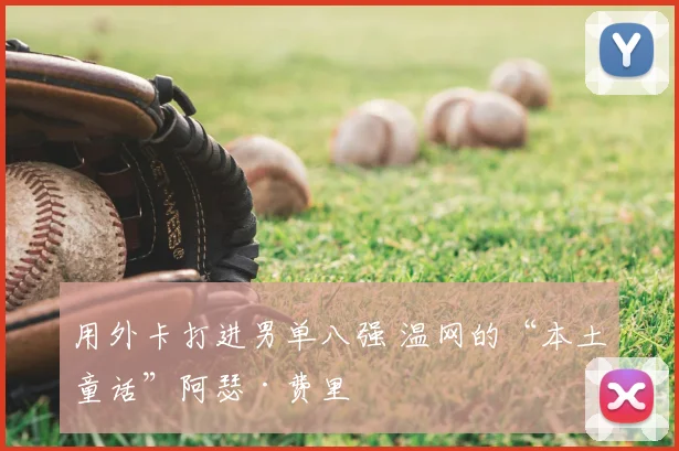 用外卡打进男单八强 温网的“本土童话”阿瑟·费里