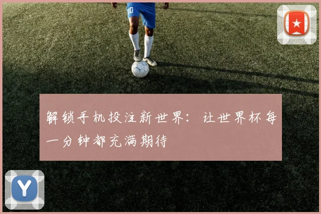 解锁手机投注新世界:让世界杯每一分钟都充满期待